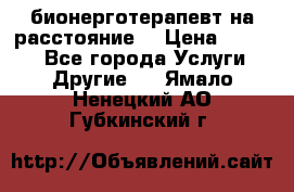 бионерготерапевт на расстояние  › Цена ­ 1 000 - Все города Услуги » Другие   . Ямало-Ненецкий АО,Губкинский г.